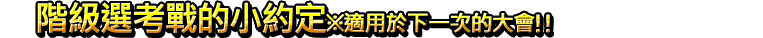 階級選考戰的小約定 ※適用於下一次的大會!!