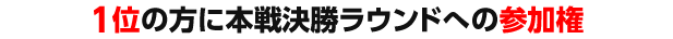 1位の方に本戦決勝ラウンドへの参加権