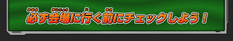 必ず会場に行く前にチェックしよう！