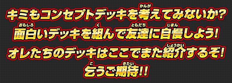 キミもコンセプトデッキを考えてみないか?面白いデッキを組んで友達に自慢しよう！オレたちのデッキはここでまた紹介するぞ！乞うご期待!!