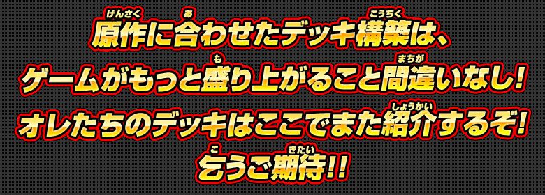 原作に合わせたデッキ構築は、ゲームがもっと盛り上がること間違いなし！オレたちのデッキはここでまた紹介するぞ！乞うご期待！