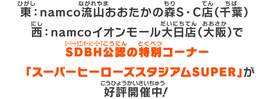 東：namco流山おおたかの森S・C店（千葉）西：namcoイオンモール大日店（大阪）でSDBH公認の特別コーナー「スーパーヒーローズスタジアムSUPER」が好評開催中！