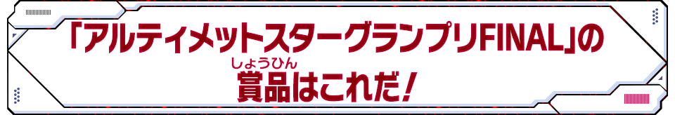 「アルティメットスターグランプリFINAL」の商品はこれだ！