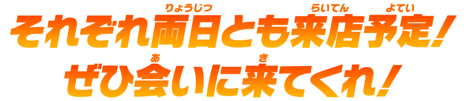 それぞれ両日とも来店予定！ぜひ会いに来てくれ！