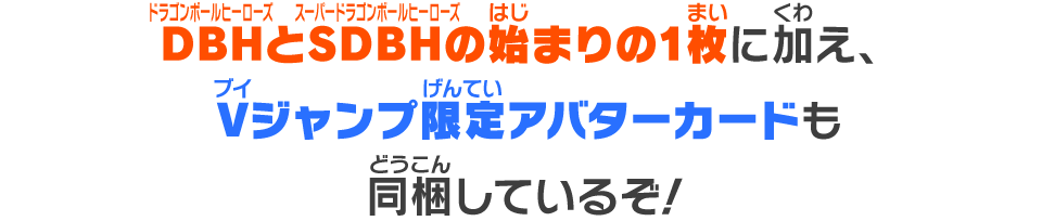 DBHとSDBHの始まりの1枚に加え、Vジャンプ限定アバターカードも同梱しているぞ！