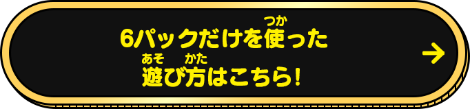 6パックだけを使った遊び方はこちら！