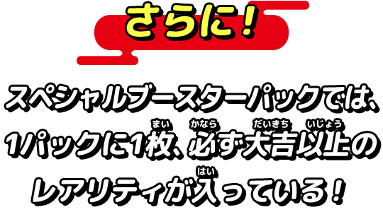 さらに！スペシャルブースターパックでは、1パックに1枚、必ず大吉以上のレアリティが入っている！