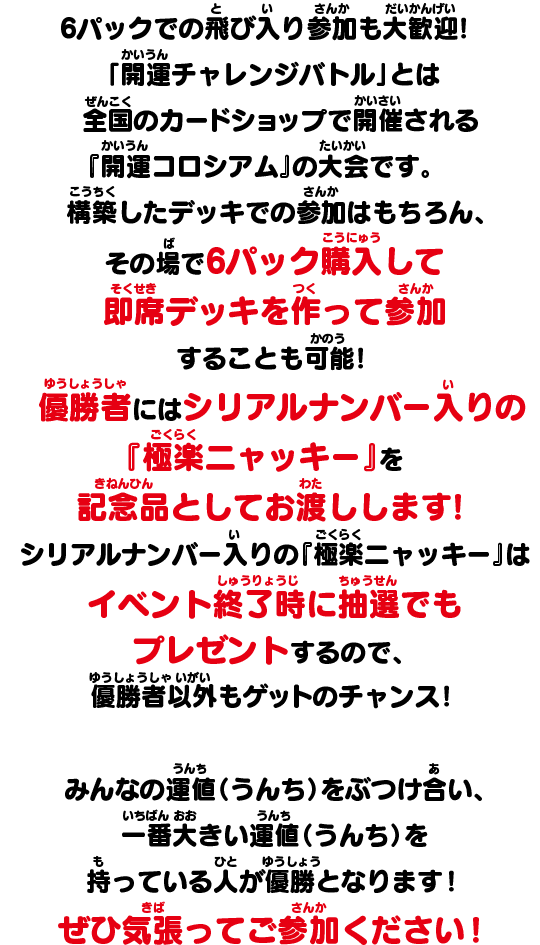 6パックでの飛び入り参加も大歓迎！「開運チャレンジバトル」とは全国のカードショップで開催される『開運コロシアム』の大会です。