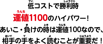 低コストで勝利時運値1100のハイパワー！あいこ・負けの時は運値１００なので、相手の手をよく読むことが重要だ！