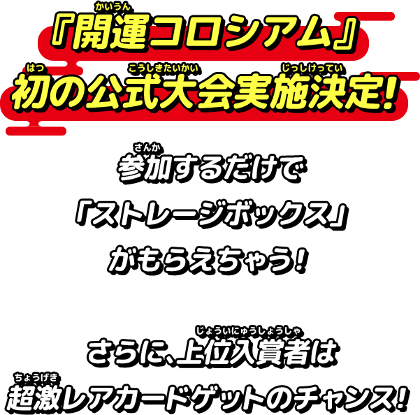 『開運コロシアム』初の公式大会実施決定！参加するだけで「ストレージボックス」がもらえちゃう！さらに、上位入賞者は超激レアカードゲットのチャンス！