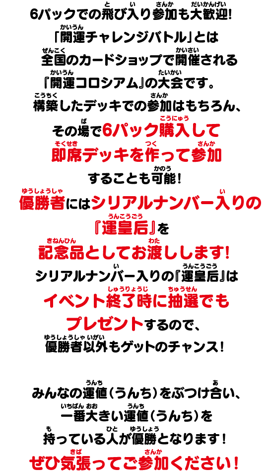 6パックでの飛び入り参加も大歓迎！「開運チャレンジバトル」とは全国のカードショップで開催される『開運コロシアム』の大会です。