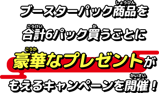 ブースターパック商品を合計6パック買うごとに豪華なプレゼントがもらえるキャンペーンを開催！