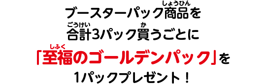 ブースターパック商品を合計3パック買うごとに「至福のゴールデンパック」を1パックプレゼント！