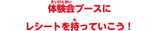 体験会ブースにレシートを持っていこう！