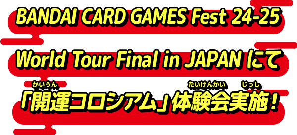 BANDAI CARD GAMES Fest 24-25 World Tour Final　in JAPAN にて「開運コロシアム」体験会実施！