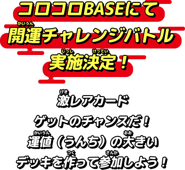 コロコロBASEにて開運チャレンジバトル　小学生以下限定大会実施決定！激レアカードゲットのチャンスだ！運値（うんち）の大きいデッキを作って参加しよう！