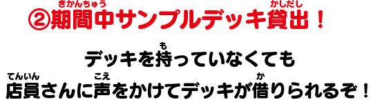 ②期間中サンプルデッキ貸出！