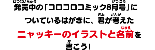 発売中の「コロコロコミック8月号」についているはがきに、君が考えたニャッキーのイラストと名前を書こう！
