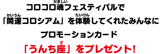 コロコロ魂フェスティバルで「開運コロシアム」を体験してくれたみんなにプロモーションカード「うんち座」をプレゼント！