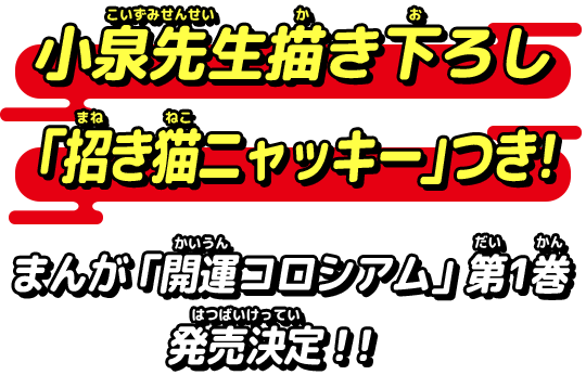 小泉先生描き下ろし「招き猫ニャッキー」つき！まんが「開運コロシアム」第1巻発売決定！！