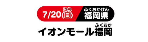 7/20(日) 福岡県 イオンモール福岡