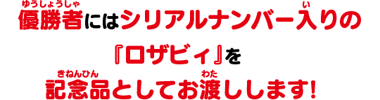 優勝者にはシリアルナンバー入りの「ロザビィ」を記念品としてお渡しします！