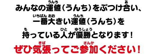 みんなの運値（うんち）をぶつけ合い、一番大きい運値（うんち）を持っている人が優勝となります！ぜひ気張ってご参加ください！