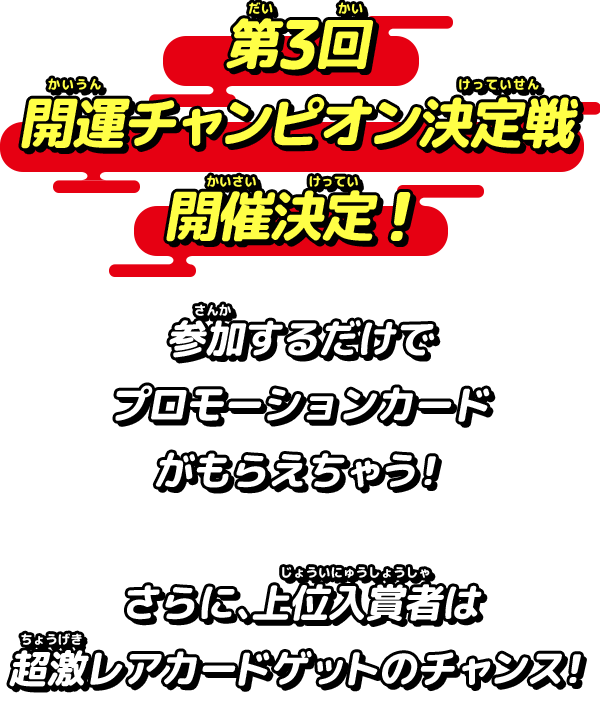 第3回開運チャンピオン決定戦　開催決定！参加するだけでプロモーションカードがもらえるぞ！さらに、上位入賞者は超激レアカードゲットのチャンス！