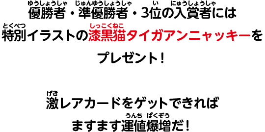 優勝者・準優勝者・3位の入賞者には特別イラストの漆黒猫タイガアンニャッキーをプレゼント！　激レアカードをゲットできればますます運値爆増だ！