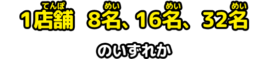 1店舗　8名、16名、32名　のいずれか