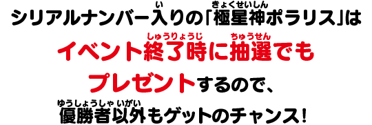 シリアルナンバー入りの「極星神ポラリス」はイベント終了時に抽選でもプレゼントするので、優勝者以外もゲットのチャンス！
