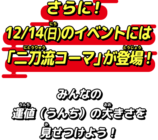 さらに！12/14(日)のイベントには「二刀流コーマ」が登場！みんなの運値（うんち）の大きさを見せつけよう！