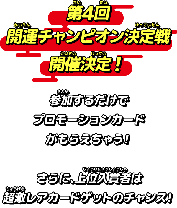 第4回開運チャンピオン決定戦　開催決定！参加するだけでプロモーションカードがもらえるぞ！さらに、上位入賞者は超激レアカードゲットのチャンス！