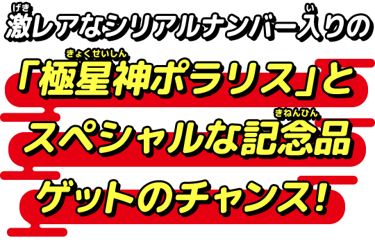 激レアなシリアルナンバー入りの「極星神ポラリス」とスペシャルな記念品ゲットのチャンス！