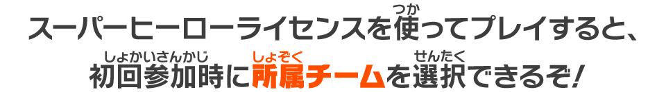 スーパーヒーローライセンスを使ってプレイすると、初回参加時に所属チームを選択できるぞ！