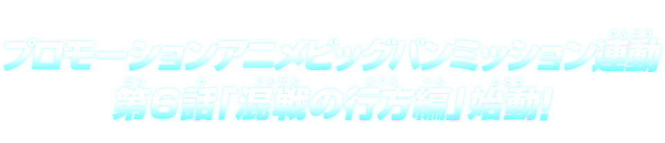プロモーションアニメビッグバンミッション連動 第6話「混戦の行方編」始動！