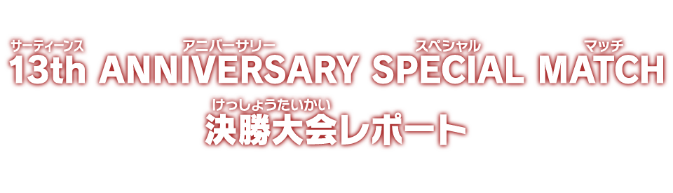 13th ANNIVERSARY SPECIAL MATCH 決勝大会レポート