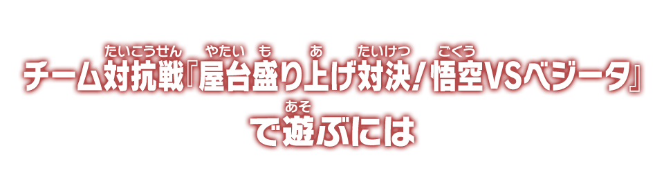 チーム対抗戦『屋台盛り上げ対決！悟空VSベジータ』で遊ぶには