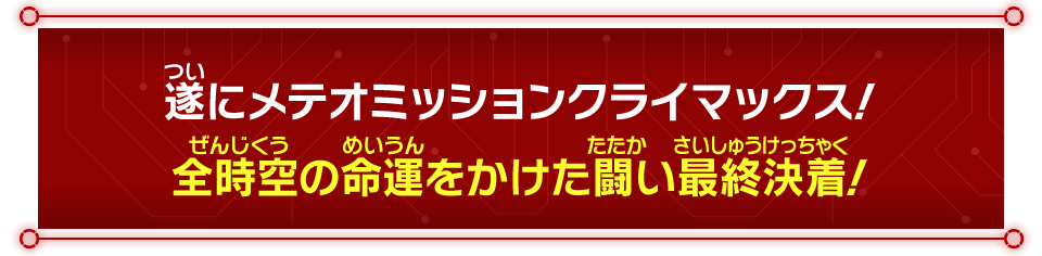 遂にメテオミッションクライマックス！全時空の命運をかけた闘い最終決着！