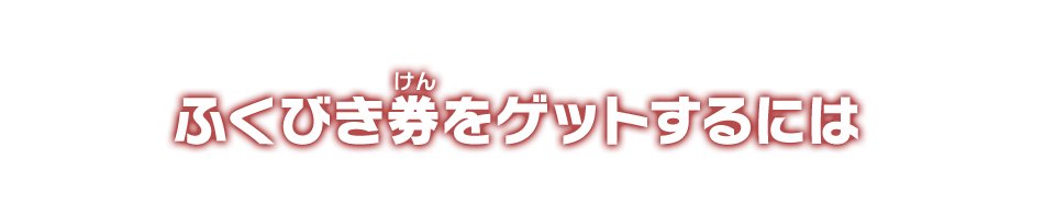 ふくびき券をゲットするには