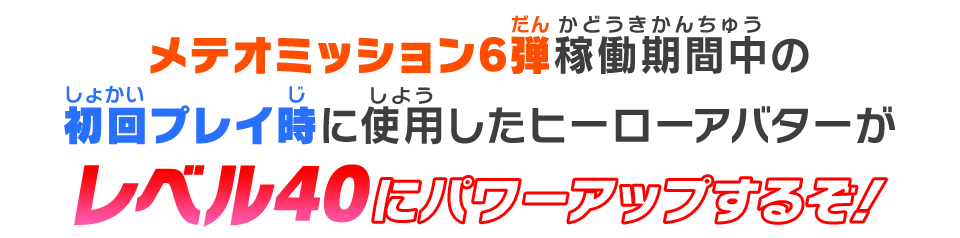 メテオミッション6弾稼働期間中の初回プレイ時に使用したヒーローアバターがレベル40にパワーアップするぞ！