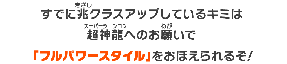 すでに兆クラスアップしているキミは超神龍へのお願いで「フルパワースタイル」をおぼえられるぞ！