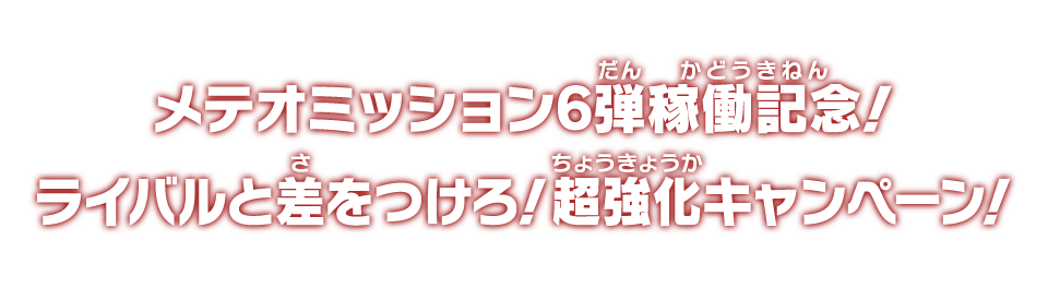 メテオミッション6弾稼働記念！ライバルと差をつけろ！超強化キャンペーン！