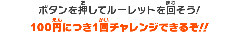 ボタンを押してルーレットを回そう！100円につき1回チャレンジできるぞ！！