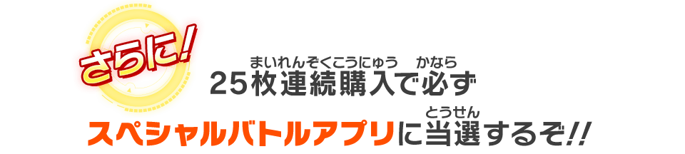 25枚連続購入で必ずスペシャルバトルアプリに当選するぞ!!