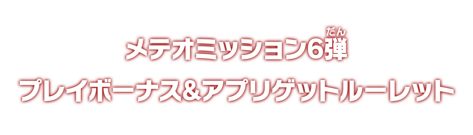 メテオミッション6弾 プレイボーナス＆アプリゲットルーレット