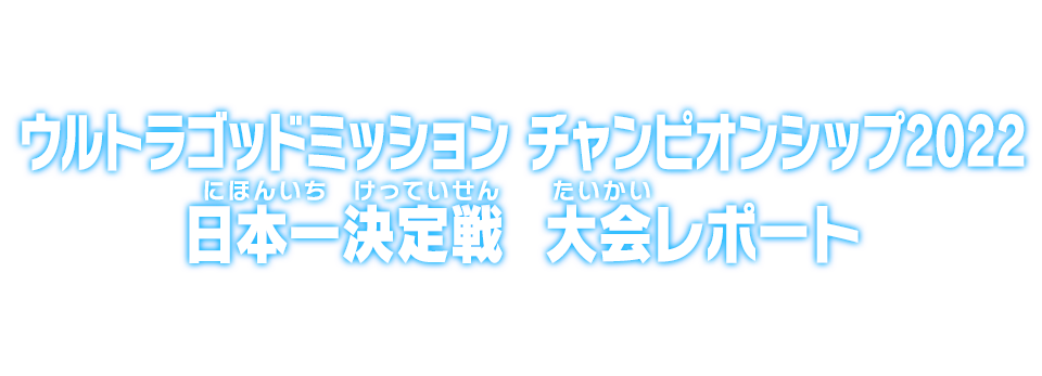 ウルトラゴッドミッションチャンピオンシップ2022 日本一決定戦 大会レポート