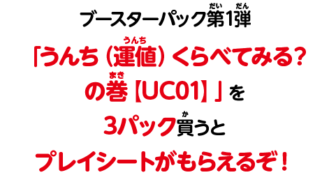 ブースターパック第1弾「うんち（運値）くらべてみる？の巻【UC01】」を3パック買うとプレイシートがもらえるぞ！