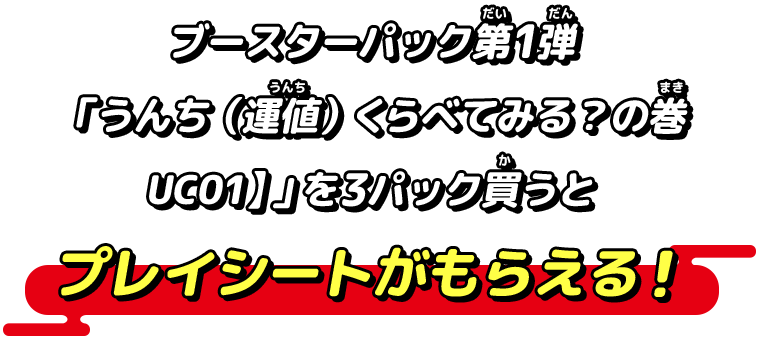 ブースターパック第1弾「うんち（運値）くらべてみる？の巻【UC01】」を3パック買うとプレイシートがもらえる！