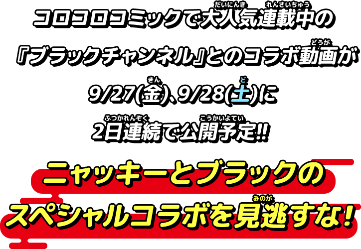 コロコロコミックで大人気連載中の『ブラックチャンネル』とのコラボ動画が9/27(金)、9/28(土)に2日連続で公開予定！！ニャッキーとブラックのスペシャルコラボを見逃すな！